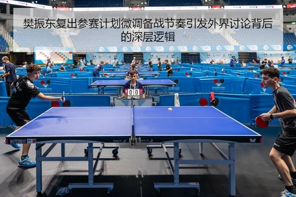 樊振东复出参赛计划微调备战节奏引发外界讨论背后的深层逻辑